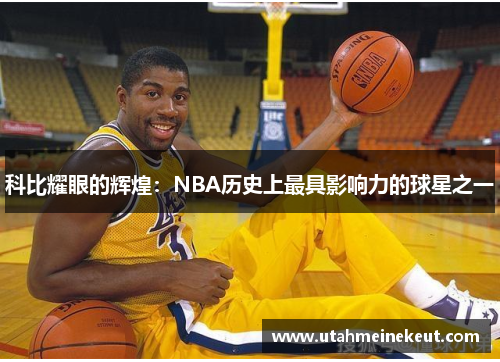 科比耀眼的辉煌：NBA历史上最具影响力的球星之一