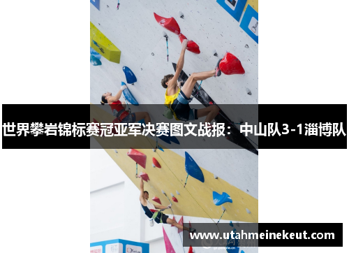 世界攀岩锦标赛冠亚军决赛图文战报：中山队3-1淄博队